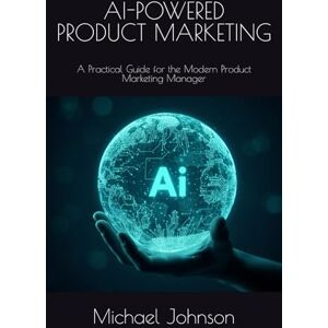 Johnson, Michael AI-POWERED PRODUCT MARKETING: A Practical Guide for the Modern Product Marketing Manager Johnson, Michael AI-POWERED PRODUCT MARKETING: A Practical Guide for the Modern Product Marketing Manager