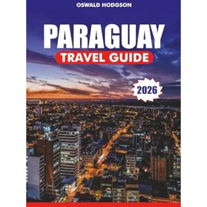 Hodgson, Oswald PARAGUAY TRAVEL GUIDE 2026: Top Attractions, Visa & Travel Tips, Culture, Food, and Adventure for an Unforgettable Vacation in South America Hodgson, Oswald PARAGUAY TRAVEL GUIDE 2026: Top Attractions, Visa & Travel Tips, Culture, Food, and Adventure for an Unforgettable Vacation in South America