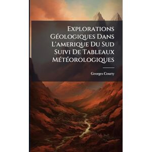 Courty, Georges Explorations GÃ(c)ologiques Dans L'amerique Du Sud Suivi De Tableaux MÃ(c)tÃ(c)orologiques Courty, Georges Explorations GÃ(c)ologiques Dans L'amerique Du Sud Suivi De Tableaux MÃ(c)tÃ(c)orologiques