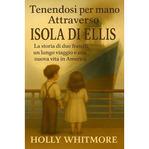 WHITMORE, HOLLY Tenendosi per mano attraverso ISOLA DI ELLIS: La storia di due fratelli, un lungo viaggio e una nuova vita in America WHITMORE, HOLLY Tenendosi per mano attraverso ISOLA DI ELLIS: La storia di due fratelli, un lungo viaggio e una nuova vita in America