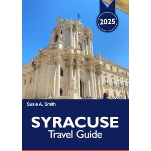A. Smith, Susie SYRACUSE Travel Guide 2025: Discover Sicily’s Ancient Ruins, Charming Streets, Local Cuisine and the Rich Culture of Italy A. Smith, Susie SYRACUSE Travel Guide 2025: Discover Sicily’s Ancient Ruins, Charming Streets, Local Cuisine and the Rich Culture of Italy