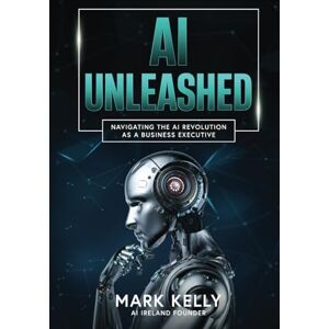Kelly, Mark Edward AI Unleashed: Navigating the AI Revolution as a Business Executive: Demystifying Artificial Intelligence and Generative AI: A Practical Guide for Business Leaders Kelly, Mark Edward AI Unleashed: Navigating the AI Revolution as a Business Executive: Demystifying Artificial Intelligence and Generative AI: A Practical Guide for Business Leaders