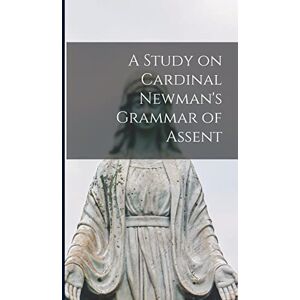 Anonymous A Study on Cardinal Newman's Grammar of Assent Anonymous A Study on Cardinal Newman's Grammar of Assent
