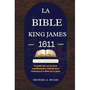 Hulse, Michael A. LA BIBLE KING JAMES 1611 ET SES APOCRYPHES: Un guide clair sur les livres supplémentaires, l’histoire de la traduction et le débat sur le canon Hulse, Michael A. LA BIBLE KING JAMES 1611 ET SES APOCRYPHES: Un guide clair sur les livres supplémentaires, l’histoire de la traduction et le débat sur le canon