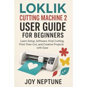 Neptune, Joy LOKLiK Cutting Machine 2 User Guide for Beginners: Learn Setup, Software, Vinyl Cutting, Print-Then-Cut, and Creative Projects with Ease Neptune, Joy LOKLiK Cutting Machine 2 User Guide for Beginners: Learn Setup, Software, Vinyl Cutting, Print-Then-Cut, and Creative Projects with Ease
