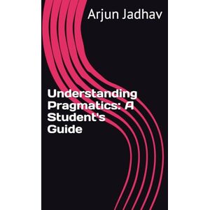 Jadhav, Arjun Understanding Pragmatics: A Student's Guide Jadhav, Arjun Understanding Pragmatics: A Student's Guide