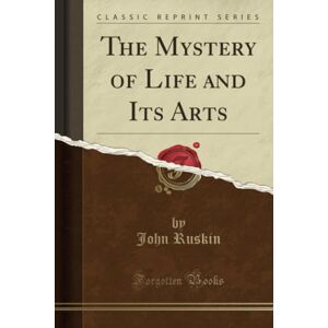 Ruskin, John The Mystery of Life and Its Arts (Classic Reprint) Ruskin, John The Mystery of Life and Its Arts (Classic Reprint)
