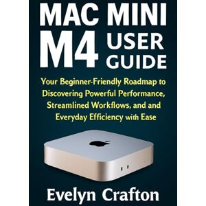 Crafton, Evelyn Mac Mini M4 User Guide: Your Beginner-Friendly Roadmap to Discovering Powerful Performance, Streamlined Workflows, and Everyday Efficiency with Ease Crafton, Evelyn Mac Mini M4 User Guide: Your Beginner-Friendly Roadmap to Discovering Powerful Performance, Streamlined Workflows, and Everyday Efficiency with Ease