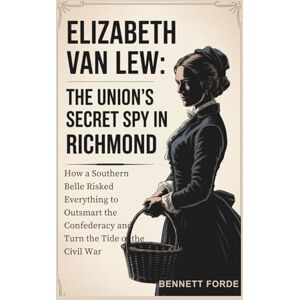 Forde, Bennett Elizabeth Van Lew: The Union’s Secret Spy in Richmond: How a Southern Belle Risked Everything to Outsmart the Confederacy and Turn the Tide of the Civil War Forde, Bennett Elizabeth Van Lew: The Union’s Secret Spy in Richmond: How a Southern Belle Risked Everything to Outsmart the Confederacy and Turn the Tide of the Civil War