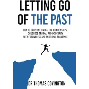 Covington, Thomas Letting Go of the Past: How to Overcome Unhealthy Relationships, Childhood Trauma, and Insecurity with Forgiveness and Emotional Resilience (Reinvent Yourself) Covington, Thomas Letting Go of the Past: How to Overcome Unhealthy Relationships, Childhood Trauma, and Insecurity with Forgiveness and Emotional Resilience (Reinvent Yourself)