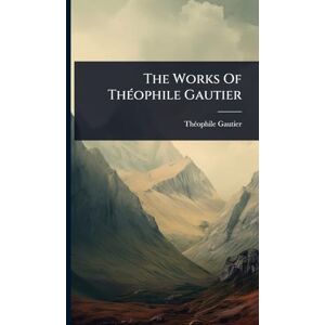 Gautier, Thã(c)Ophile The Works Of ThÃ(c)ophile Gautier Gautier, Thã(c)Ophile The Works Of ThÃ(c)ophile Gautier