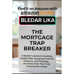 Lika, Bledar THE MORTGAGE TRAP BREAKER: A Mother’s Guide to Avoiding Unsafe Debt, Stopping Financial Pressure, and Choosing the Home Path That Truly Protects Her Family Lika, Bledar THE MORTGAGE TRAP BREAKER: A Mother’s Guide to Avoiding Unsafe Debt, Stopping Financial Pressure, and Choosing the Home Path That Truly Protects Her Family