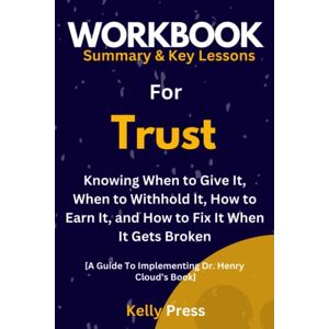 Press, Kelly Workbook For Trust: Knowing When to Give It, When to Withhold It, How to Earn It, and How to Fix It When It Gets Broken: A Guide to Implementing Dr. Henry Cloud’s Book Press, Kelly Workbook For Trust: Knowing When to Give It, When to Withhold It, How to Earn It, and How to Fix It When It Gets Broken: A Guide to Implementing Dr. Henry Cloud’s Book