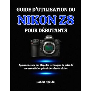 Speidel, Robert GUIDE D'UTILISATION DU NIKON Z8 POUR DÉBUTANTS: Apprenez étape par étape les techniques de prise de vue essentielles grâce à des visuels riches. Speidel, Robert GUIDE D'UTILISATION DU NIKON Z8 POUR DÉBUTANTS: Apprenez étape par étape les techniques de prise de vue essentielles grâce à des visuels riches.