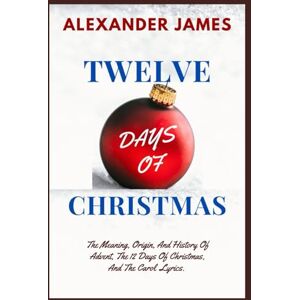 James, Alexander TWELVE DAYS OF CHRISTMAS: The Meaning, Origin, And History Of Advent, The 12 Days Of Christmas, And The Carol Lyrics. (Christmas Reflections) James, Alexander TWELVE DAYS OF CHRISTMAS: The Meaning, Origin, And History Of Advent, The 12 Days Of Christmas, And The Carol Lyrics. (Christmas Reflections)