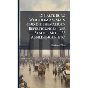 Wibel, Ferdinand Die alte Burg Wertheim am Main und die ehemaligen Befestigungen der Stadt ... Mit ... 133 Abbildungen, etc. Wibel, Ferdinand Die alte Burg Wertheim am Main und die ehemaligen Befestigungen der Stadt ... Mit ... 133 Abbildungen, etc.