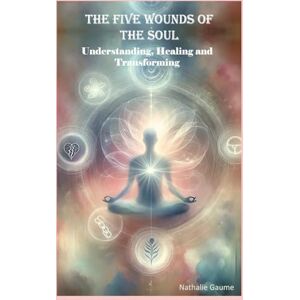 Gaume, Nathalie The Five Wounds of the Soul: Understanding, Healing and Transforming Gaume, Nathalie The Five Wounds of the Soul: Understanding, Healing and Transforming