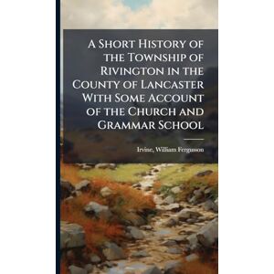 Irvine, William Fergusson A Short History of the Township of Rivington in the County of Lancaster With Some Account of the Church and Grammar School Irvine, William Fergusson A Short History of the Township of Rivington in the County of Lancaster With Some Account of the Church and Grammar School