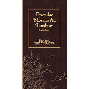 Seneca the Younger Epistulae Morales Ad Lucilium: Latin Text Seneca the Younger Epistulae Morales Ad Lucilium: Latin Text