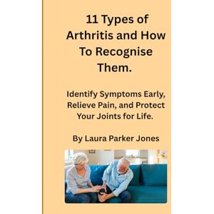 Parker Jones, Laura 11 Types of Arthritis and How To Recognize Them.: Identify Symptoms Early, Relieve Pain, and Protect Your Joints for Life. (How to live with arthritis) Parker Jones, Laura 11 Types of Arthritis and How To Recognize Them.: Identify Symptoms Early, Relieve Pain, and Protect Your Joints for Life. (How to live with arthritis)