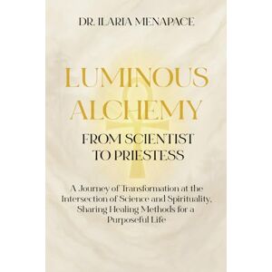MENAPACE, Dr. ILARIA Luminous Alchemy: from Scientist to Priestess: A Journey of Transformation at the Intersection of Science and Spirituality, Sharing Healing Methods for a Purposeful Life MENAPACE, Dr. ILARIA Luminous Alchemy: from Scientist to Priestess: A Journey of Transformation at the Intersection of Science and Spirituality, Sharing Healing Methods for a Purposeful Life