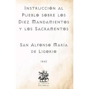 de Ligorio, San Alfonso María Instrucción al Pueblo sobre los Diez Mandamientos y los Sacramentos: Por San Alfonso María de Ligorio, Doctor de la Iglesia (Facsímil de 1842) de Ligorio, San Alfonso María Instrucción al Pueblo sobre los Diez Mandamientos y los Sacramentos: Por San Alfonso María de Ligorio, Doctor de la Iglesia (Facsímil de 1842)