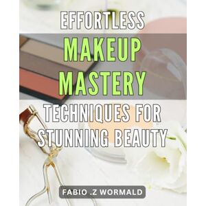 .Z Wormald, Fabio Effortless Makeup Mastery: Techniques for Stunning Beauty: Unleash Your Beauty Potential with Simple Yet Effective Makeup Techniques for Any Occasion. Achieve Effortless Glamour Now! .Z Wormald, Fabio Effortless Makeup Mastery: Techniques for Stunning Beauty: Unleash Your Beauty Potential with Simple Yet Effective Makeup Techniques for Any Occasion. Achieve Effortless Glamour Now!
