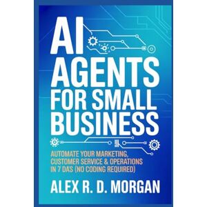 Morgan, Alex R. D. AI Agents for Small Business: Automate Your Marketing, Customer Service & Operations in 7 Days (No Coding Required) Morgan, Alex R. D. AI Agents for Small Business: Automate Your Marketing, Customer Service & Operations in 7 Days (No Coding Required)