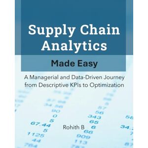 B, Rohith Supply Chain Analytics Made Easy: A Managerial and Data-Driven Journey from Descriptive KPIs to Optimization B, Rohith Supply Chain Analytics Made Easy: A Managerial and Data-Driven Journey from Descriptive KPIs to Optimization