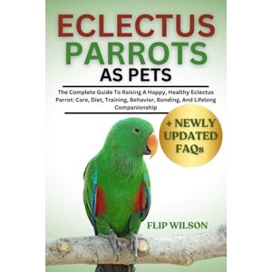 Wilson ECLECTUS PARROTS AS PETS: The Complete Guide To Raising A Happy, Healthy Eclectus Parrot: Care, Diet, Training, Behavior, Bonding, And Lifelong Companionship Wilson ECLECTUS PARROTS AS PETS: The Complete Guide To Raising A Happy, Healthy Eclectus Parrot: Care, Diet, Training, Behavior, Bonding, And Lifelong Companionship