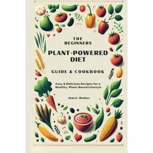 Walker, Alan E The Beginners Plant-Powered Diet Guide & Cookbook: Easy & Delicious Recipes for a Healthy, Plant-Based Lifestyle Walker, Alan E The Beginners Plant-Powered Diet Guide & Cookbook: Easy & Delicious Recipes for a Healthy, Plant-Based Lifestyle