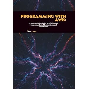 L. Martin, Timothy Programming with AWK: A Comprehensive Guide to Efficient Text Processing, Data Manipulation, and Automation L. Martin, Timothy Programming with AWK: A Comprehensive Guide to Efficient Text Processing, Data Manipulation, and Automation