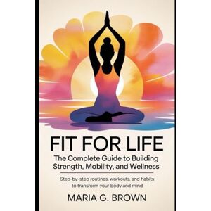 G. Brown, Maria Fit for Life: The Complete Guide to Building Strength, Mobility, and Wellness: Step-by-Step Routines, Workouts, and Habits to Transform Your Body and Mind G. Brown, Maria Fit for Life: The Complete Guide to Building Strength, Mobility, and Wellness: Step-by-Step Routines, Workouts, and Habits to Transform Your Body and Mind