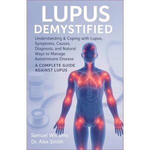 Williams, Samuel LUPUS DEMYSTIFIED: Understanding & Coping with Lupus, Symptoms, Causes, Diagnosis, and Natural Ways to Manage Autoimmune Disease Williams, Samuel LUPUS DEMYSTIFIED: Understanding & Coping with Lupus, Symptoms, Causes, Diagnosis, and Natural Ways to Manage Autoimmune Disease