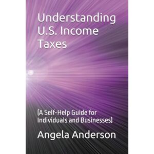 Anderson, Angela Understanding U.S. Income Taxes: (A Self-Help Guide for Individuals and Businesses) Anderson, Angela Understanding U.S. Income Taxes: (A Self-Help Guide for Individuals and Businesses)
