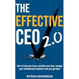 morrison, byron The Effective CEO 2.0: How to hone your focus, prioritize your time, manage your workload and maximize what you get done morrison, byron The Effective CEO 2.0: How to hone your focus, prioritize your time, manage your workload and maximize what you get done