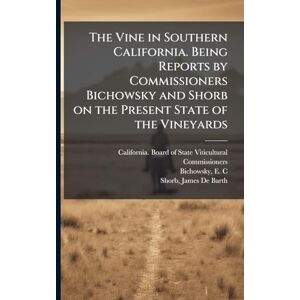 United The Vine in Southern California. Being Reports by Commissioners Bichowsky and Shorb on the Present State of the Vineyards United The Vine in Southern California. Being Reports by Commissioners Bichowsky and Shorb on the Present State of the Vineyards