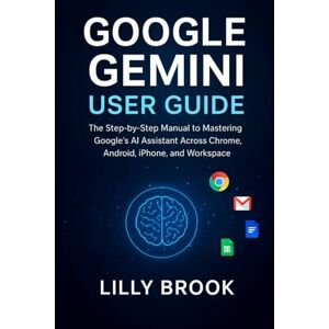 BROOK, LILLY Google Gemini User Guide: The Step-by-Step Manual to Mastering Google’s AI Assistant Across Chrome, Android, iPhone, and Workspace BROOK, LILLY Google Gemini User Guide: The Step-by-Step Manual to Mastering Google’s AI Assistant Across Chrome, Android, iPhone, and Workspace