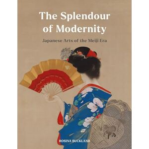 Buckland, Rosina The Splendour of Modernity: Japanese Arts of the Meiji Era Buckland, Rosina The Splendour of Modernity: Japanese Arts of the Meiji Era