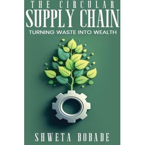Bobade, Shweta The Circular Supply Chain: urning Waste into Wealth Bobade, Shweta The Circular Supply Chain: urning Waste into Wealth