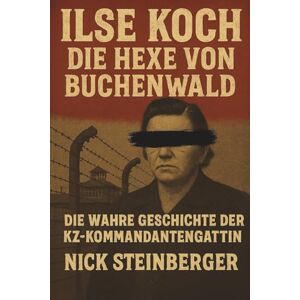 Steinberger, Nick Ilse Koch – Die Hexe von Buchenwald: Die wahre Geschichte der KZ-Kommandantengattin – True Crime aus dem Dritten Reich (True Crime Akten – Die berüchtigtsten Killer der Weltgeschichte) Steinberger, Nick Ilse Koch – Die Hexe von Buchenwald: Die wahre Geschichte der KZ-Kommandantengattin – True Crime aus dem Dritten Reich (True Crime Akten – Die berüchtigtsten Killer der Weltgeschichte)