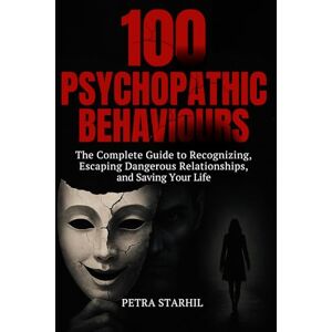 Starhil, Petra 100 PSYCHOPATHIC BEHAVIOURS: THE COMPLETE GUIDE TO RECOGNIZING, ESCAPING DANGEROUS RELATIONSHIPS AND SAVING YOUR LIFE Starhil, Petra 100 PSYCHOPATHIC BEHAVIOURS: THE COMPLETE GUIDE TO RECOGNIZING, ESCAPING DANGEROUS RELATIONSHIPS AND SAVING YOUR LIFE