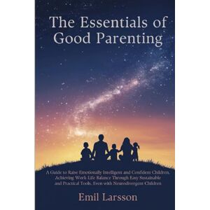 Larsson, Emil The Essentials of Good Parenting: A Guide to Raise Emotionally Intelligent, Confident Children Achieving WorkLife Balance Through Easy Sustainable and Practical Tools Even with Neurodivergent Children Larsson, Emil The Essentials of Good Parenting: A Guide to Raise Emotionally Intelligent, Confident Children Achieving WorkLife Balance Through Easy Sustainable and Practical Tools Even with Neurodivergent Children