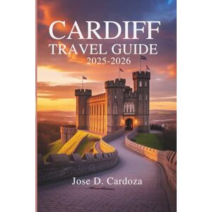 Cardoza, Jose D. CARDIFF TRAVEL GUIDE 2025-2026: A Complete Exploration of Wales' Capital City Cardoza, Jose D. CARDIFF TRAVEL GUIDE 2025-2026: A Complete Exploration of Wales' Capital City