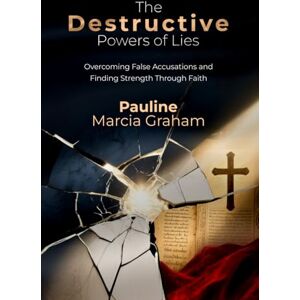 Marcia Graham, Pauline The Destructive Powers of Lies: Overcoming False Accusations and Finding Strength Through Faith Marcia Graham, Pauline The Destructive Powers of Lies: Overcoming False Accusations and Finding Strength Through Faith