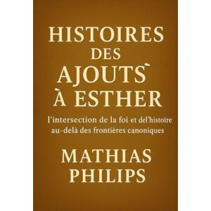 Philips HISTOIRE DES AJOUTS À ESTHER: L'intersection de la foi et de l'histoire au-delà des frontières canoniques Philips HISTOIRE DES AJOUTS À ESTHER: L'intersection de la foi et de l'histoire au-delà des frontières canoniques