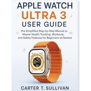 Sullivan, Carter T. Apple Watch Ultra 3 User Guide: The Simplified Step-by-Step Manual to Master Health Tracking, Workouts, and Safety Features for Beginners and Seniors Sullivan, Carter T. Apple Watch Ultra 3 User Guide: The Simplified Step-by-Step Manual to Master Health Tracking, Workouts, and Safety Features for Beginners and Seniors