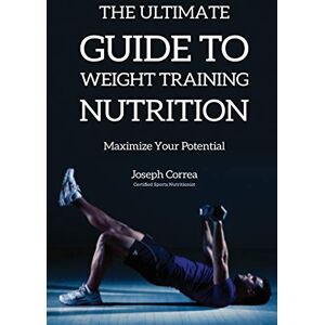 Correa, Joseph The Ultimate Guide to Weight Training Nutrition: Maximize Your Potential Correa, Joseph The Ultimate Guide to Weight Training Nutrition: Maximize Your Potential