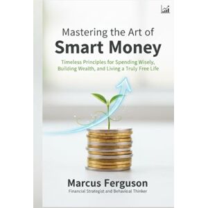 Ferguson, Marcus Mastering The Art Of Smart Money: Timeless Principles for Spending Wisely, Building Wealth, and Living a Truly Free Life Ferguson, Marcus Mastering The Art Of Smart Money: Timeless Principles for Spending Wisely, Building Wealth, and Living a Truly Free Life
