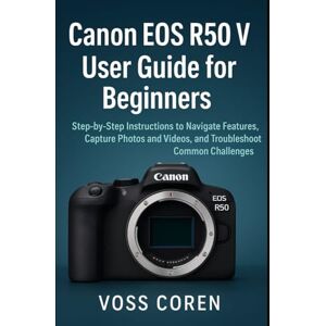 Voss Canon EOS R50 V User Guide for Beginners: Step-by-Step Instructions to Navigate Features, Capture Photos and Videos, and Troubleshoot Common ... Complete Guide for Beginners and Enthusiasts) Voss Canon EOS R50 V User Guide for Beginners: Step-by-Step Instructions to Navigate Features, Capture Photos and Videos, and Troubleshoot Common ... Complete Guide for Beginners and Enthusiasts)